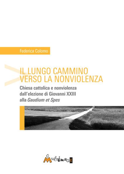 Il lungo cammino verso la nonviolenza. Chiesa cattolica e nonviolenza dall'elezione di Giovanni XXIII alla «Gaudium et spes» - Federica Colomo - copertina