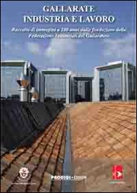 Gallarate industria e lavoro. Raccolta di immagini a 100 anni dalla fondazione della federazione industriale del gallaratese - copertina