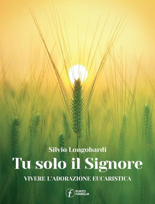 Tu solo il Signore. Vivere l'adorazione eucaristica - Silvio Longobardi - copertina