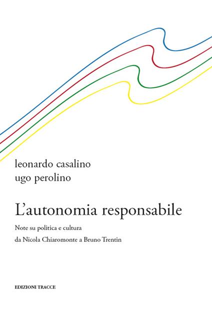 L' autonomia responsabile. Note su politica e cultura da Nicola Chiaromonte a Bruno Trentin - Leonardo Casalino,Ugo Perolino - copertina