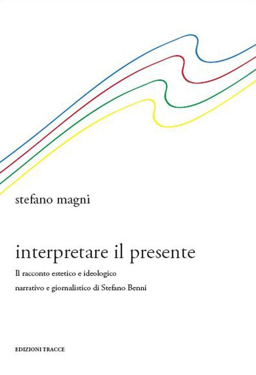 Interpretare il presente. Il racconto estetico e ideologico narrativo e giornalistico di Stefano Benni - Stefano Magni - copertina