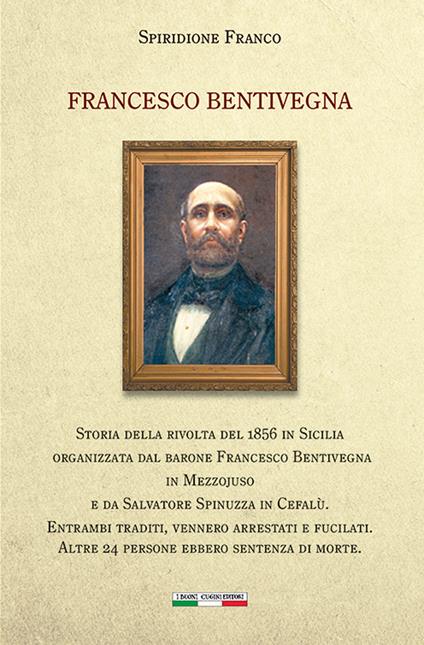 Francesco Bentivegna. Storia della rivolta del 1856 in Sicilia organizzata dal barone Francesco Bentivegna in Mezzojuso e da Salvatore Spinuzza in Cefalù - Franco Spiridione - copertina