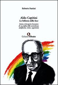 Aldo Capitini. La bellezza della luce. Invito a (ri)scoprire il pensiero di un profeta della nonviolenza, antifascista, eretico, vegetariano - Roberto Fantini - copertina