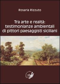 Tra arte e realtà. Testimonianze ambientali di pittori paesaggisti siciliani - Rosaria Rizzuto - copertina