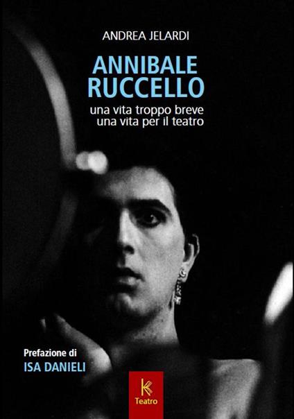 Annibale Ruccello. Una vita troppo breve. Una vita per il teatro - Andrea Jelardi - copertina