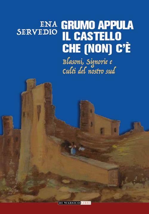 Grumo Appula. Il castello che (non) c'è. Blasoni, signorie, culti del nostro Sud - Ena Servedio - copertina