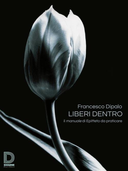 Liberi dentro. Il manuale di Epitteto da praticare - Francesco Dipalo - ebook