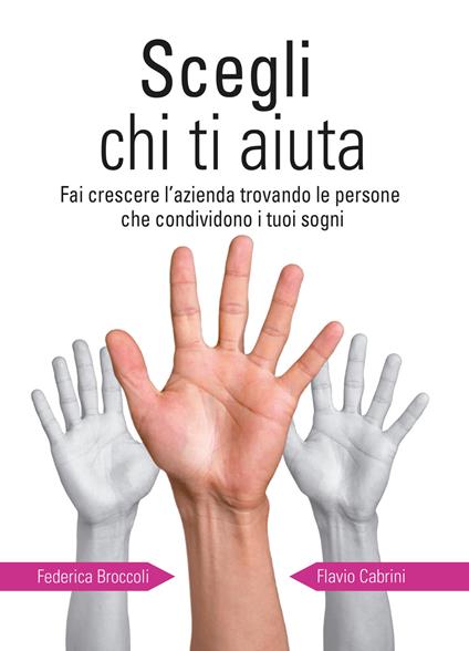 Scegli chi ti aiuta. Fai crescere l'azienda trovando le persone che condividono i tuoi sogni - Federica Broccoli,Flavio Cabrini - copertina
