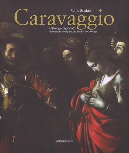 Caravaggio. Catalogo ragionato delle opere autografe, attribuite e controverse. Ediz. a colori - Fabio Scaletti - copertina