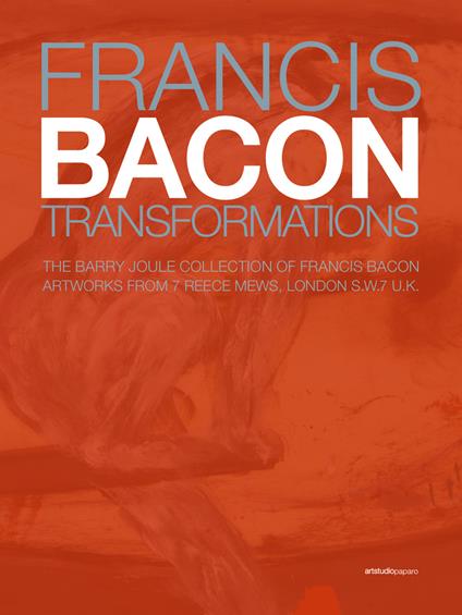 Francis Bacon. Transformations. The Barry Joule Collection of Francis Bacon artworks from 7 Reece Mews, London S.W.7 U.K. Ediz. italiana e inglese - copertina