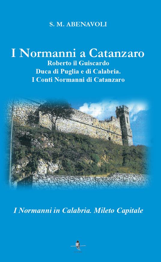 I normanni a Catanzaro. Roberto il Guiscardo duca di Puglia e di Calabria. I conti normanni di Catanzaro - S. M. Abenavoli - copertina