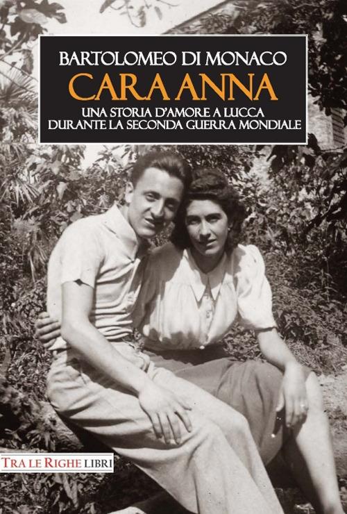 Cara Anna. Una storia d'amore a Lucca durante la seconda guerra mondiale - Bartolomeo Di Monaco - copertina