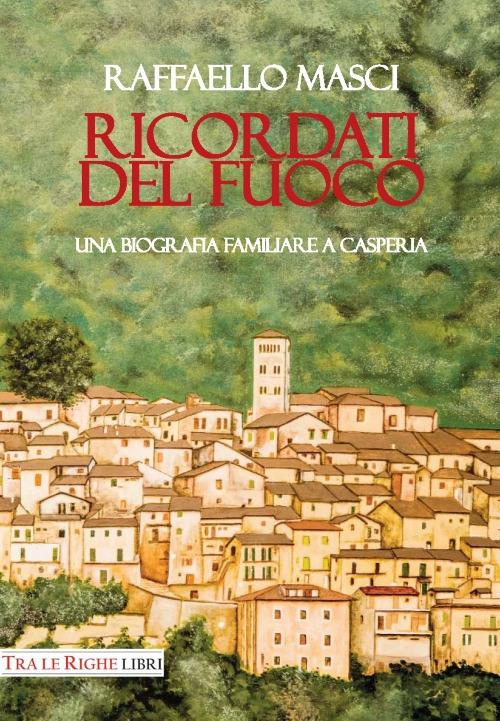 Ricordati del fuoco. Una biografia familiare a Casperia - Raffaello Masci - copertina