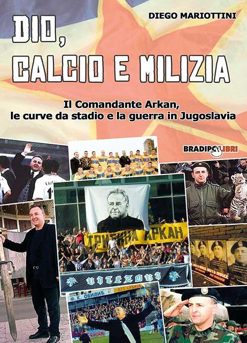 Dio, calcio e milizia. Il comandante Arkan, le curve da stadio e la guerra in Jugoslavia - Diego Mariottini - copertina