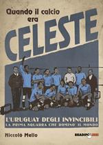 Quando il calcio era celeste. L'Uruguay degli invincibili. La prima squadra che dominò il mondo