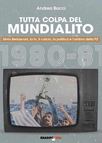 Tutta colpa del Mundialito. Silvio Berlusconi, la tv, il calcio, la politica e l'ombra della P2 (1980-81) - Andrea Bacci - copertina