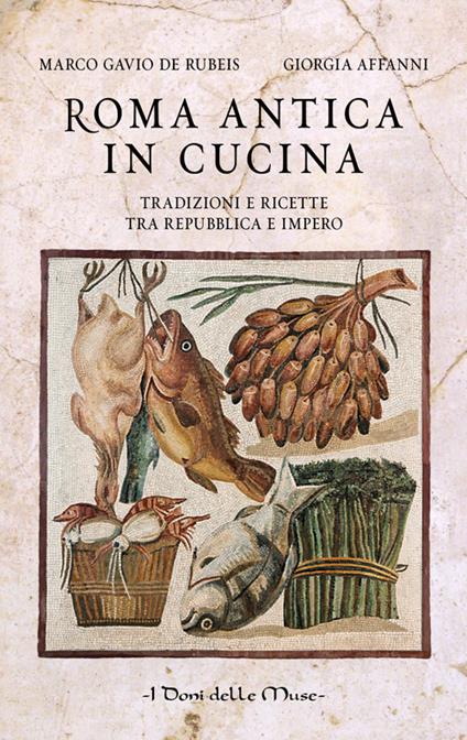 Roma antica in cucina. Tradizioni e ricette tra Repubblica e Impero - Marco Gavio De Rubeis,Giorgia Affanni - copertina