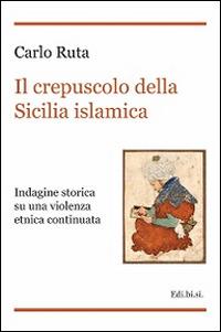 Il crepuscolo della Sicilia islamica. Indagine storica su una violenza etnica continuata - Carlo Ruta - copertina