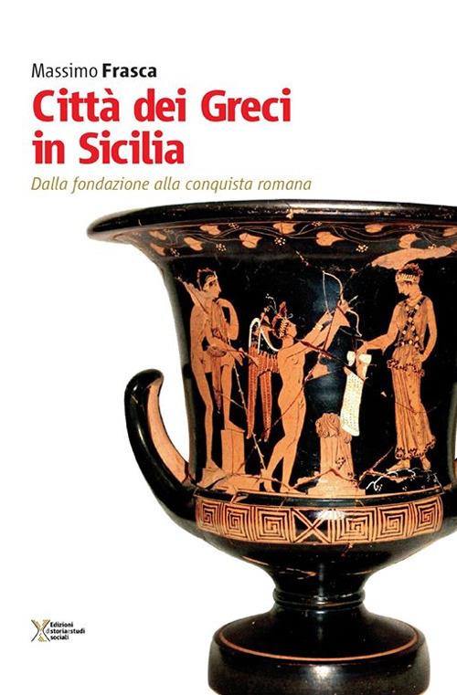 Città dei Greci in Sicilia. Dalla fondazione alla conquista romana - Massimo Frasca - copertina