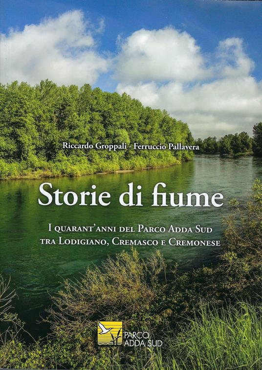 Storie di fiume. I quarant'anni del Parco Adda Sud tra Lodigiano, Cremasco e Cremonese. Ediz. illustrata - Riccardo Groppalli,Ferruccio Pallavera - copertina