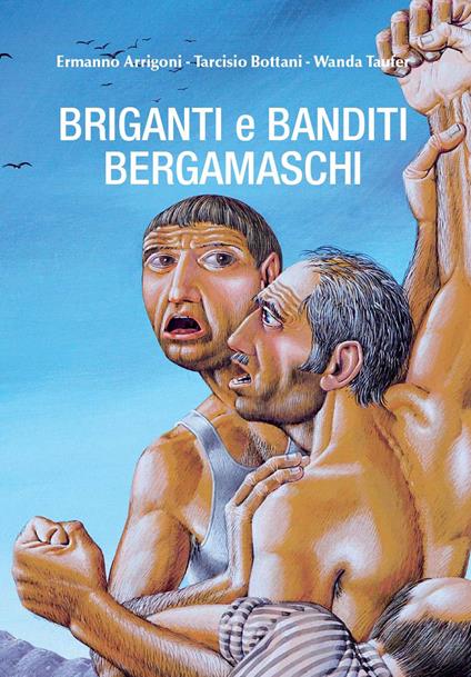 Briganti e banditi bergamaschi - Ermanno Arrigoni,Tarcisio Bottani,Wanda Taufer - copertina