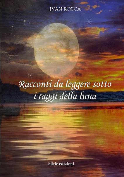 Racconti da leggere sotto i raggi della luna - Ivan Rocca - copertina