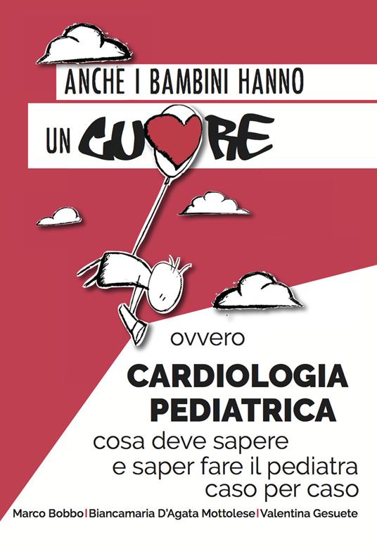 Anche i bambini hanno un cuore ovvero cardiologia pediatrica. Cosa deve sapere e saper fare il pediatra caso per caso - Marco Bobbo,Biancamaria D'Agata Mottolese,Valentina Gesuete - copertina