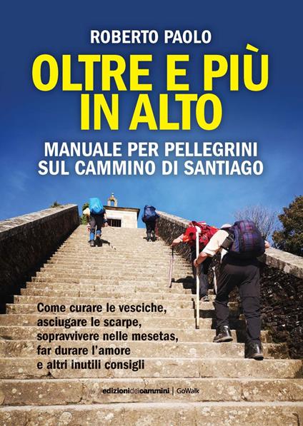 Oltre più in alto. Manuale per pellegrini sul Cammino di Santiago. Come curare le vesciche, asciugare le scarpe, sopravvivere nelle mesetas, far durare l’amore e altri inutili consigli - Roberto Paolo - copertina