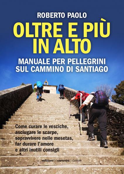 Oltre più in alto. Manuale per pellegrini sul Cammino di Santiago. Come curare le vesciche, asciugare le scarpe, sopravvivere nelle mesetas, far durare l'amore e altri inutili consigli - Roberto Paolo - ebook