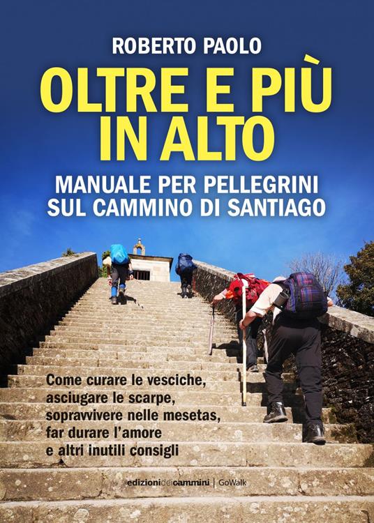 Oltre più in alto. Manuale per pellegrini sul Cammino di Santiago. Come curare le vesciche, asciugare le scarpe, sopravvivere nelle mesetas, far durare l'amore e altri inutili consigli - Roberto Paolo - ebook