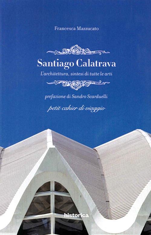 Santiago Calatrava. L'architettura, sintesi di tutte le arti - Francesca Mazzucato - copertina
