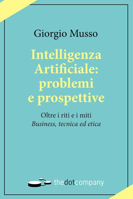 Intelligenza artificiale: problemi e prospettive. Oltre i riti e i miti «business, tecnica ed etica» - Giorgio Musso - copertina