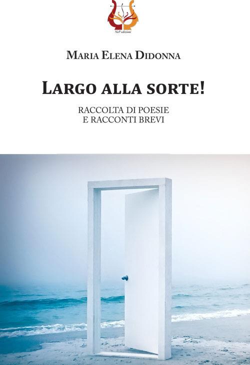 Largo alla sorte! Raccolta di poesie e racconti brevi - Maria Elena Didonna - copertina