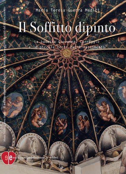 Il soffitto dipinto. La badessa Giovanna, Correggio e le piccole corti del Rinascimento - Maria Teresa Guerra Medici - copertina