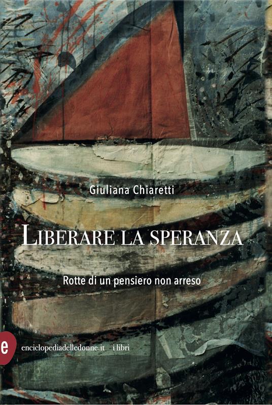 Liberare la speranza. Rotte di un pensiero non arreso - Giuliana Chiaretti - copertina