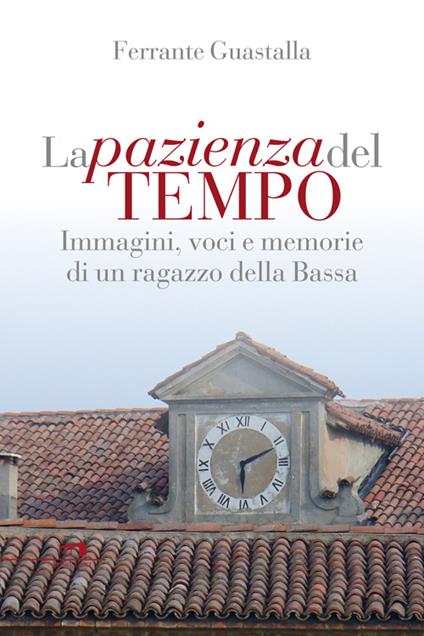 La pazienza del tempo. Immagini, voci e memorie di un ragazzo della Bassa - Ferrante Guastalla - copertina