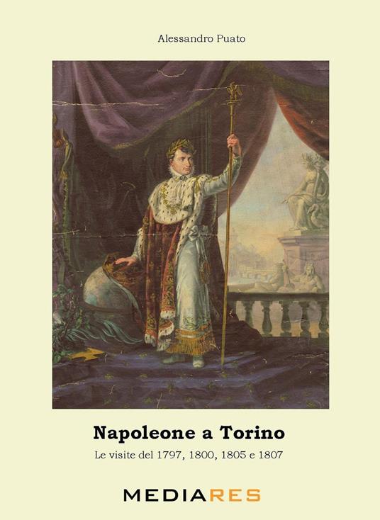 Napoleone a Torino. Le visite del 1797, 1800, 1805 e 1807 - Alessandro Puato - copertina