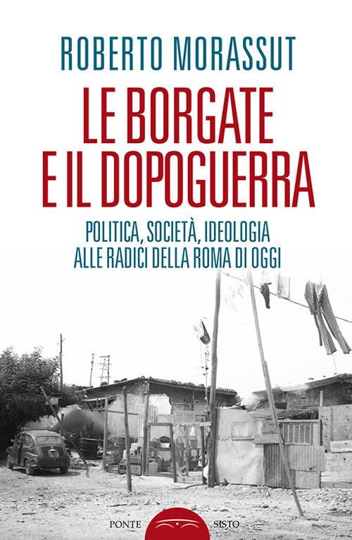 Le borgate e il dopoguerra. Politica, società, ideologia alle radici della Roma di oggi - Roberto Morassut - copertina