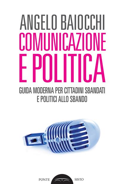 Comunicazione e politica. Guida moderna per cittadini sbandati e politici allo sbando - Angelo Baiocchi - copertina