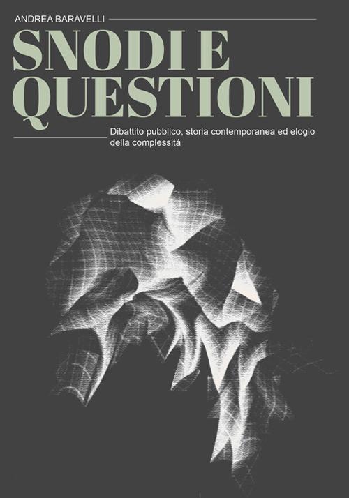Snodi e questioni. Dibattito pubblico, storia contemporanea ed elogio della complessità - Andrea Baravelli - copertina