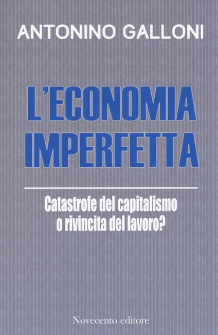 L' economia imperfetta. Catastrofe del capitalismo o rivincita del lavoro? - Antonino Galloni - copertina