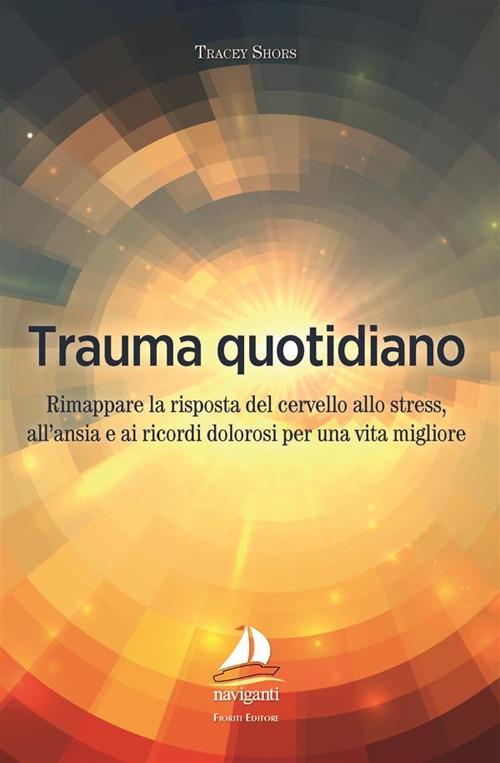 Trauma quotidiano. Rimappare la risposta del cervello allo stress, all'ansia e ai ricordi dolorosi per una vita migliore - Tracey Shors - copertina