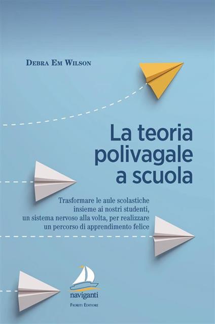 La teoria polivagale a scuola. Trasformare le aule scolastiche insieme ai nostri studenti, un sistema nervoso alla volta, per realizzare un percorso di apprendimento felice - Debra Em Wilson - copertina