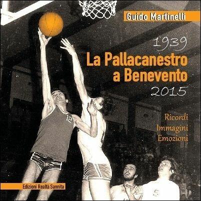 La pallacanestro a Benevento 1939-2015. Ricordi immagini emozioni - Guido Martinelli - copertina