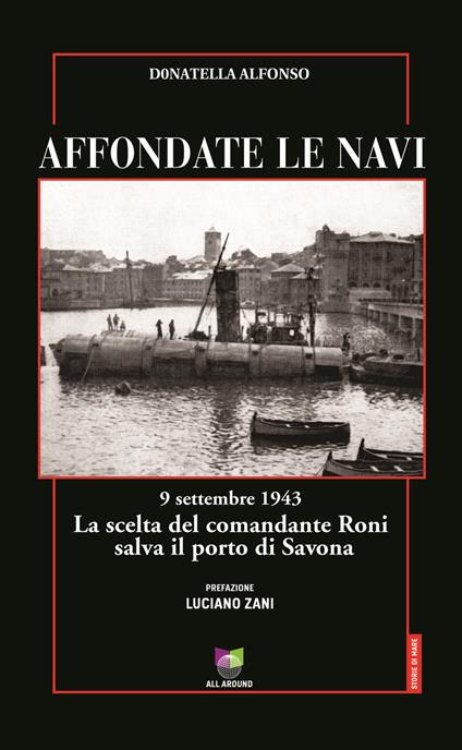 Affondate le navi. 9 settembre 1943. La scelta del comandante Roni salva il porto di Savona - Donatella Alfonso - copertina
