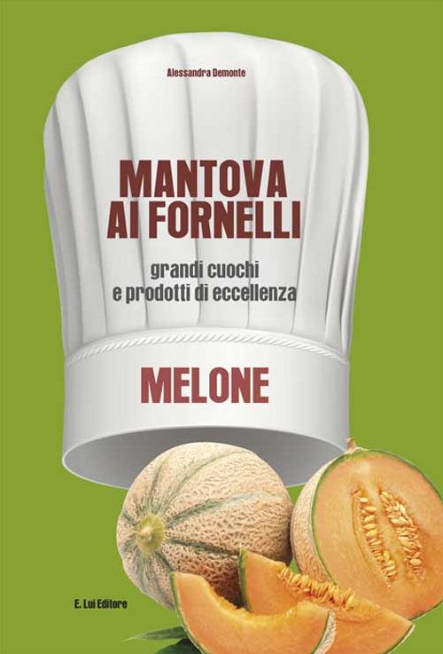 Mantova ai fornelli. Grandi cuochi e prodotti di eccellenza. Melone - Alessandra Demonte - copertina