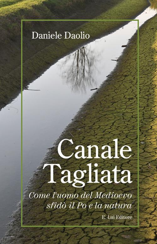 Canale Tagliata. Come l'uomo del Medioevo sfidò il Po e la natura - Daniele Daolio - copertina