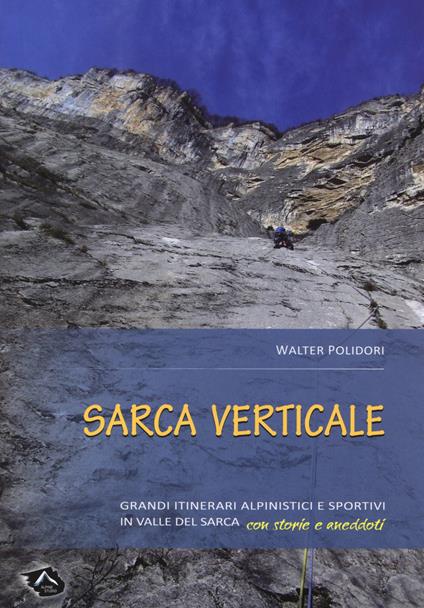 Sarca verticale. Grandi itinerari alpinistici e sportivi in Valle del Sarca con storie e aneddoti - Walter Polidori - copertina