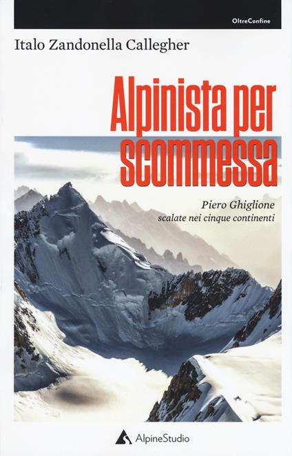Alpinista per scommessa. Piero Ghiglione, scalate nei cinque continenti - Italo Zandonella Callegher - copertina