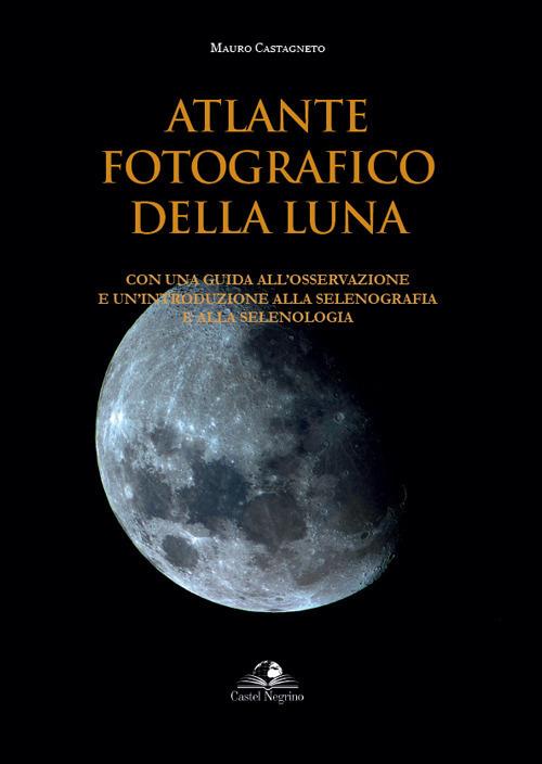 Atlante fotografico della luna. Con una guida all'osservazione e un'introduzione alla selenografia e alla selenologia. Ediz. illustrata - Mauro Castagneto - copertina